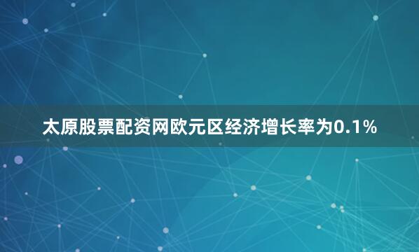 太原股票配资网欧元区经济增长率为0.1%