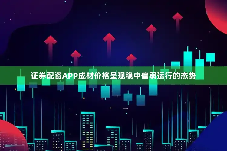证券配资APP成材价格呈现稳中偏弱运行的态势