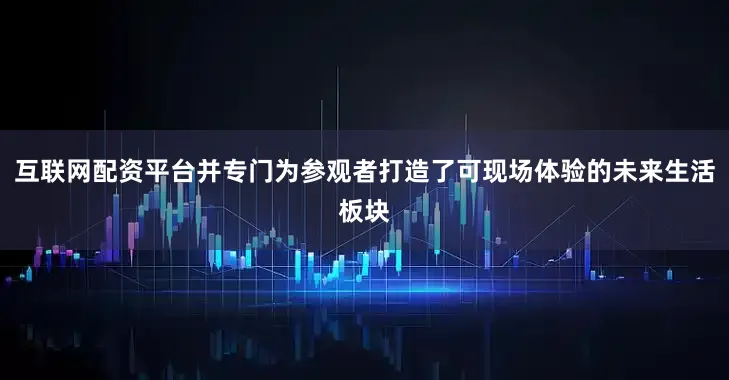 互联网配资平台并专门为参观者打造了可现场体验的未来生活板块