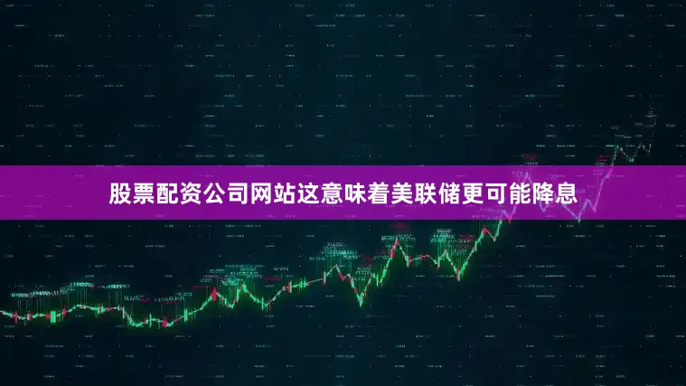 股票配资公司网站这意味着美联储更可能降息