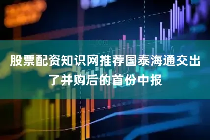 股票配资知识网推荐国泰海通交出了并购后的首份中报