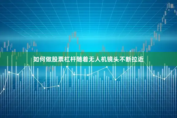 如何做股票杠杆随着无人机镜头不断拉近