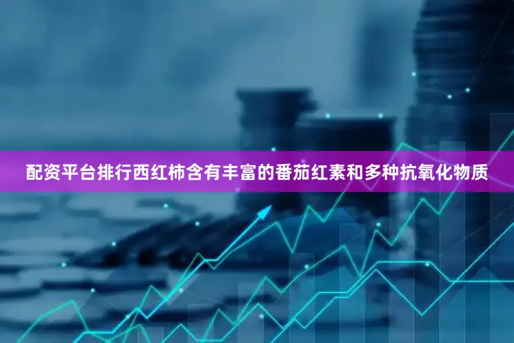 配资平台排行西红柿含有丰富的番茄红素和多种抗氧化物质