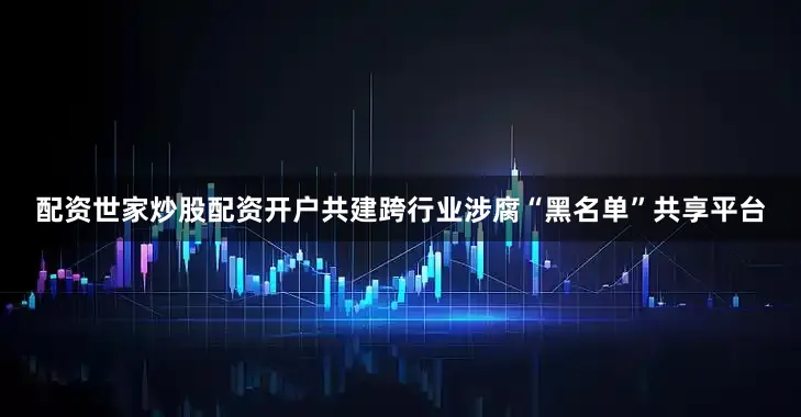 配资世家炒股配资开户共建跨行业涉腐“黑名单”共享平台