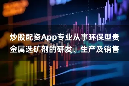炒股配资App专业从事环保型贵金属选矿剂的研发、生产及销售