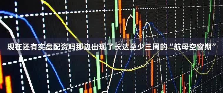 现在还有实盘配资吗那边出现了长达至少三周的“航母空窗期”