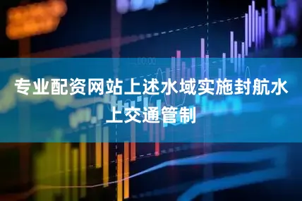 专业配资网站上述水域实施封航水上交通管制