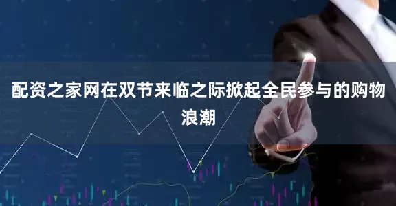 配资之家网在双节来临之际掀起全民参与的购物浪潮