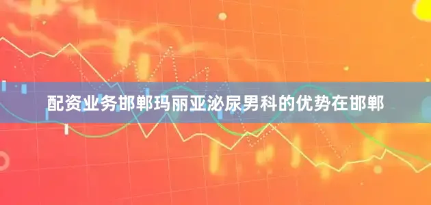 配资业务邯郸玛丽亚泌尿男科的优势在邯郸