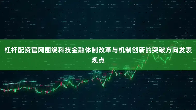 杠杆配资官网围绕科技金融体制改革与机制创新的突破方向发表观点