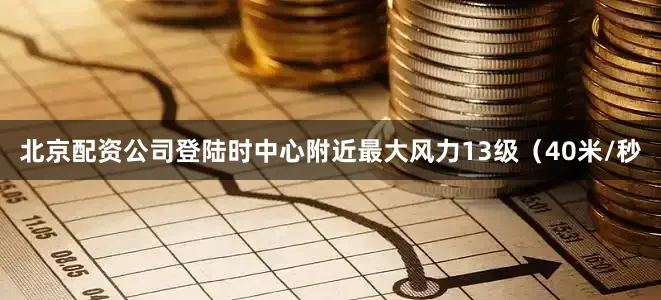 北京配资公司登陆时中心附近最大风力13级（40米/秒